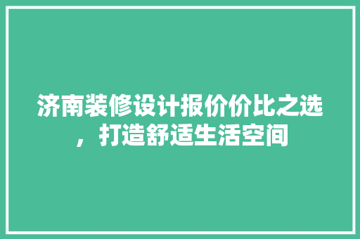 济南装修设计报价价比之选，打造舒适生活空间