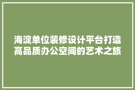 海淀单位装修设计平台打造高品质办公空间的艺术之旅