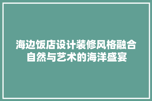 海边饭店设计装修风格融合自然与艺术的海洋盛宴