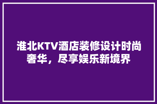 淮北KTV酒店装修设计时尚奢华，尽享娱乐新境界