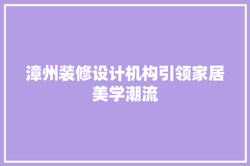 漳州装修设计机构引领家居美学潮流 住宅建筑设计