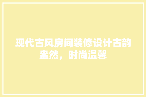 现代古风房间装修设计古韵盎然，时尚温馨
