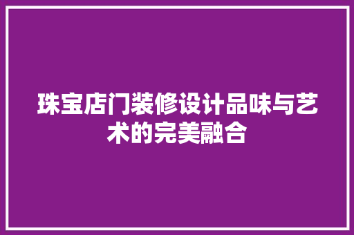 珠宝店门装修设计品味与艺术的完美融合 新型材料