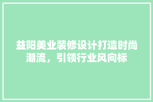 益阳美业装修设计打造时尚潮流，引领行业风向标