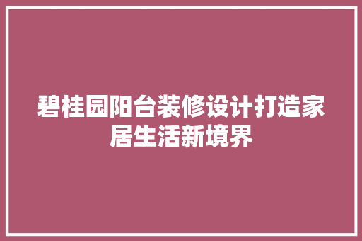碧桂园阳台装修设计打造家居生活新境界
