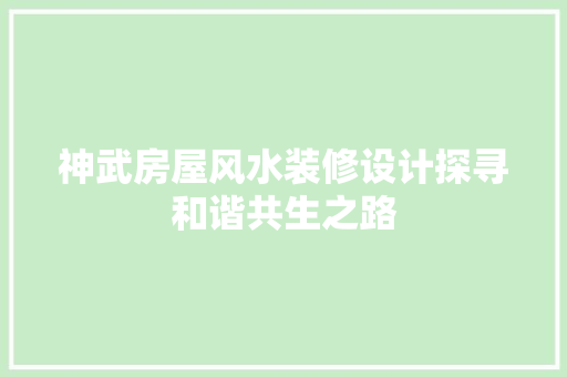 神武房屋风水装修设计探寻和谐共生之路