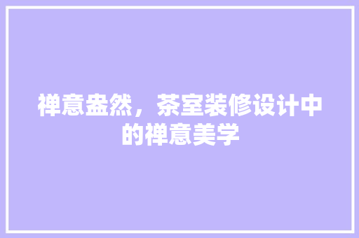 禅意盎然，茶室装修设计中的禅意美学