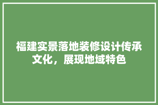 福建实景落地装修设计传承文化，展现地域特色