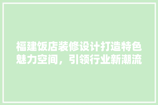 福建饭店装修设计打造特色魅力空间，引领行业新潮流