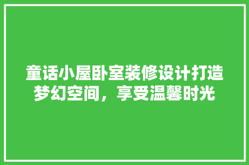 童话小屋卧室装修设计打造梦幻空间，享受温馨时光 知识问答