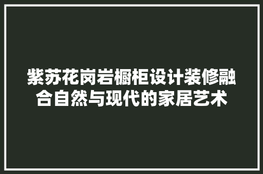 紫苏花岗岩橱柜设计装修融合自然与现代的家居艺术 住宅建筑设计