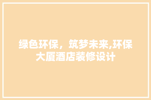 绿色环保，筑梦未来,环保大厦酒店装修设计