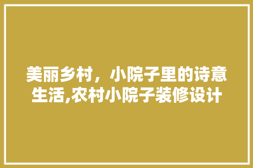 美丽乡村，小院子里的诗意生活,农村小院子装修设计指南 生态建筑设计