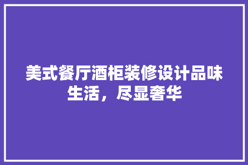 美式餐厅酒柜装修设计品味生活，尽显奢华 工艺流程