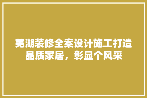 芜湖装修全案设计施工打造品质家居，彰显个风采