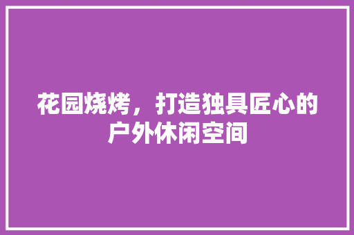 花园烧烤，打造独具匠心的户外休闲空间