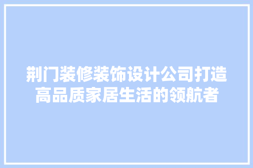 荆门装修装饰设计公司打造高品质家居生活的领航者