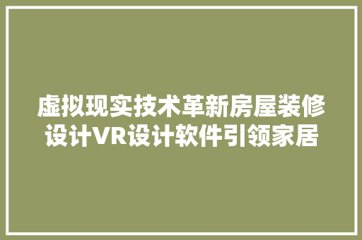 虚拟现实技术革新房屋装修设计VR设计软件引领家居美学新潮流