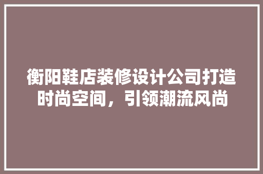 衡阳鞋店装修设计公司打造时尚空间，引领潮流风尚 新型材料