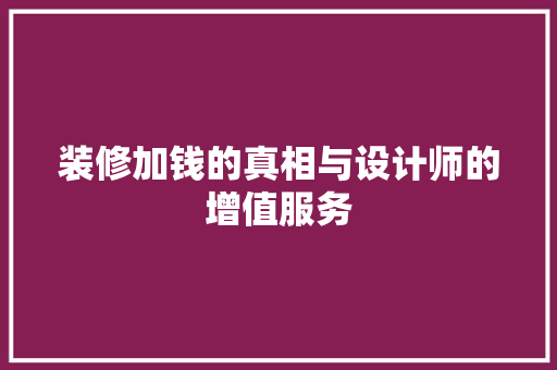 装修加钱的真相与设计师的增值服务