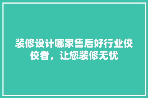 装修设计哪家售后好行业佼佼者，让您装修无忧