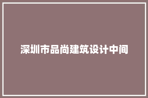 深圳市品尚建筑设计中间 施工管理