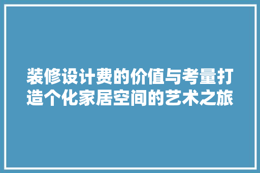 装修设计费的价值与考量打造个化家居空间的艺术之旅