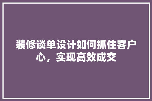 装修谈单设计如何抓住客户心，实现高效成交