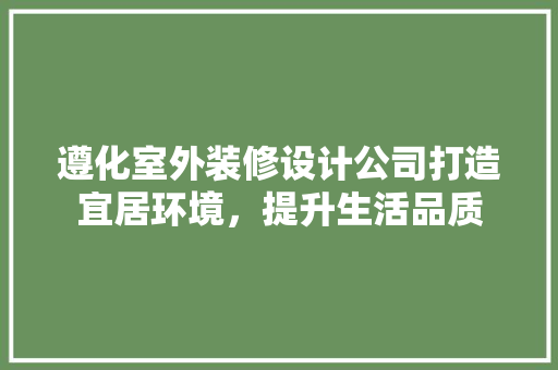 遵化室外装修设计公司打造宜居环境，提升生活品质