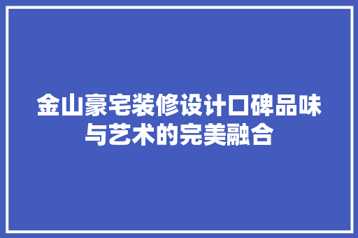 金山豪宅装修设计口碑品味与艺术的完美融合 住宅建筑设计