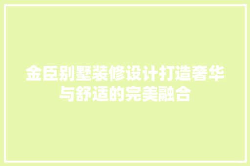 金臣别墅装修设计打造奢华与舒适的完美融合