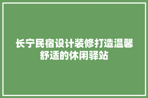 长宁民宿设计装修打造温馨舒适的休闲驿站 知识问答