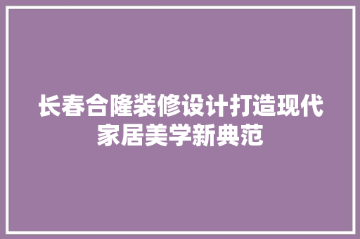 长春合隆装修设计打造现代家居美学新典范 公共建筑设计