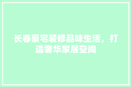 长春豪宅装修品味生活，打造奢华家居空间