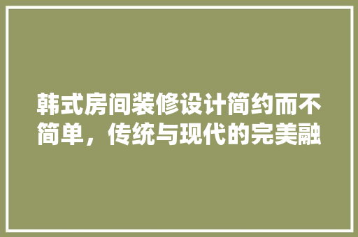 韩式房间装修设计简约而不简单，传统与现代的完美融合