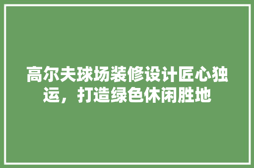 高尔夫球场装修设计匠心独运，打造绿色休闲胜地