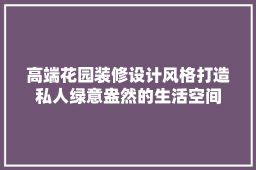 高端花园装修设计风格打造私人绿意盎然的生活空间 公共建筑设计