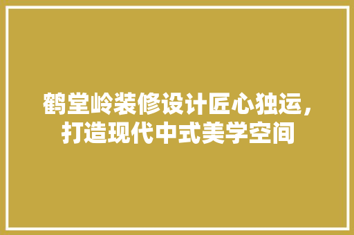 鹤堂岭装修设计匠心独运，打造现代中式美学空间