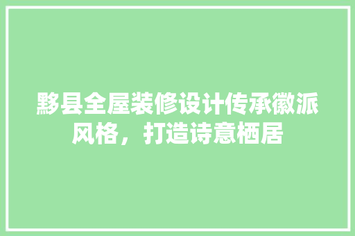 黟县全屋装修设计传承徽派风格，打造诗意栖居 施工技术
