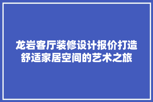 龙岩客厅装修设计报价打造舒适家居空间的艺术之旅 住宅建筑设计