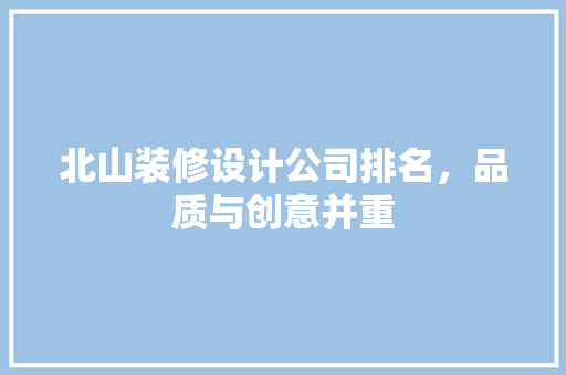 北山装修设计公司排名，品质与创意并重