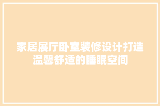 家居展厅卧室装修设计打造温馨舒适的睡眠空间 施工工艺
