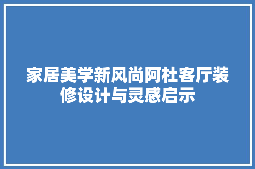 家居美学新风尚阿杜客厅装修设计与灵感启示