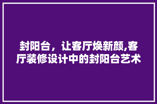封阳台，让客厅焕新颜,客厅装修设计中的封阳台艺术 新型材料
