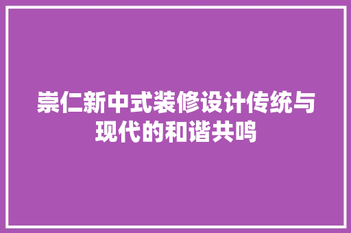 崇仁新中式装修设计传统与现代的和谐共鸣 材料设备