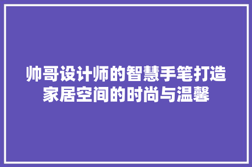 帅哥设计师的智慧手笔打造家居空间的时尚与温馨 设计原则