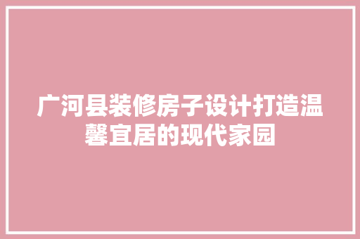 广河县装修房子设计打造温馨宜居的现代家园