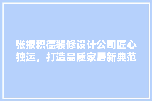 张掖积德装修设计公司匠心独运，打造品质家居新典范