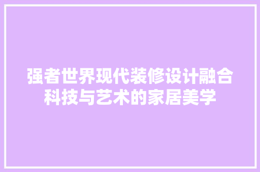 强者世界现代装修设计融合科技与艺术的家居美学 常用建材