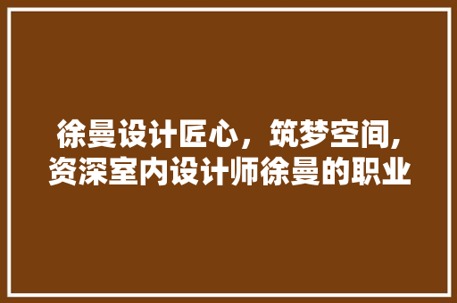 徐曼设计匠心，筑梦空间,资深室内设计师徐曼的职业生涯 住宅建筑设计